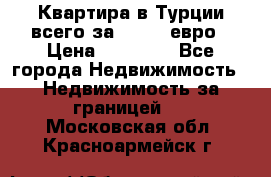 Квартира в Турции всего за 35.000 евро › Цена ­ 35 000 - Все города Недвижимость » Недвижимость за границей   . Московская обл.,Красноармейск г.